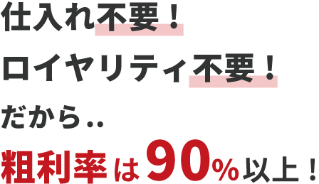 仕入れ不要！ロイヤリティ不要！だから...粗利率は90%以上！