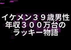 イケメン３９歳男性年収３００万台のラッキー物語